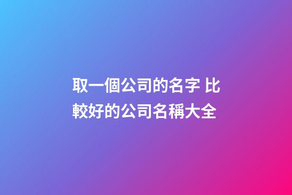 取一個公司的名字 比較好的公司名稱大全-第1張-公司起名-玄機派
